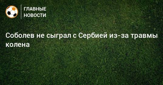 Соболев не сыграл с Сербией из-за травмы колена