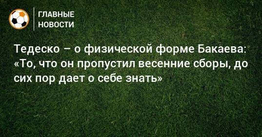 Тедеско – о физической форме Бакаева: «То, что он пропустил весенние сборы, до сих пор дает о себе знать»