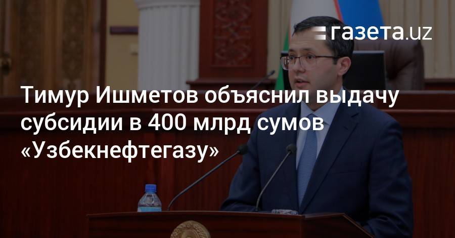 Тимур Ишметов объяснил выдачу субсидии в 400 млрд сумов «Узбекнефтегазу»