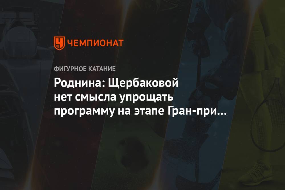 Роднина: Щербаковой нет смысла упрощать программу на этапе Гран-при в Москве