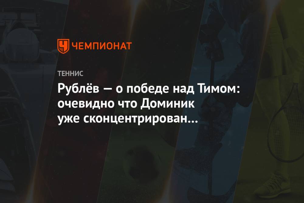 Рублёв — о победе над Тимом: очевидно что Доминик уже сконцентрирован на полуфинале