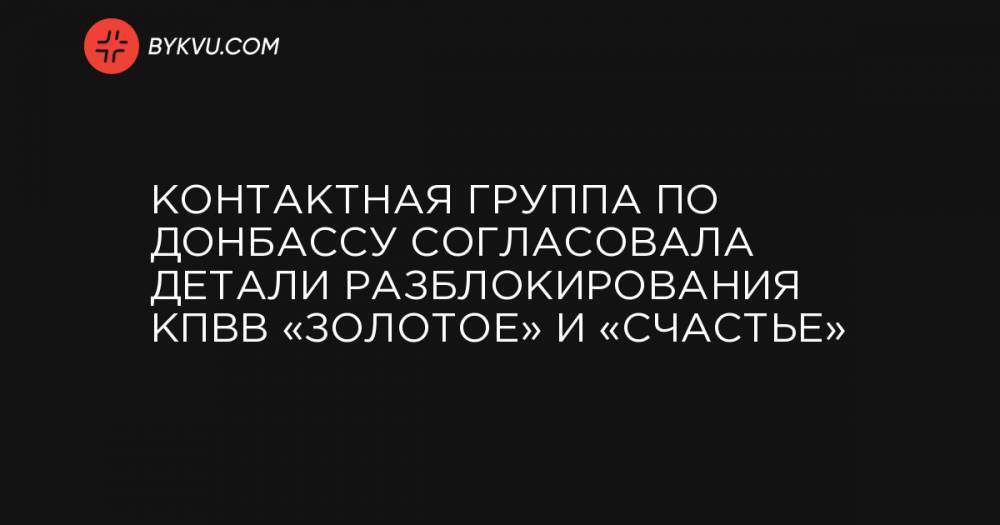 Контактная группа по Донбассу согласовала детали разблокирования КПВВ «Золотое» и «Счастье»