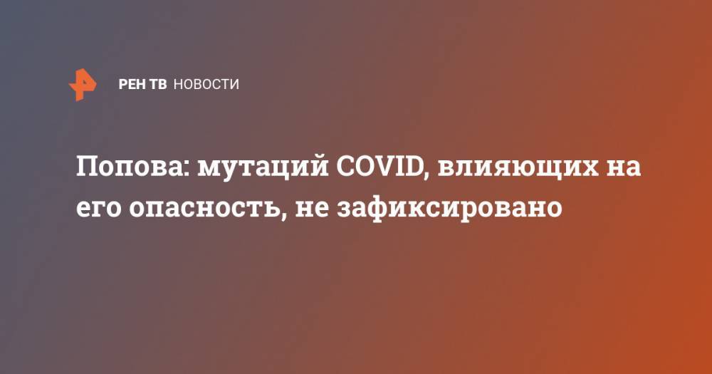 Попова: мутаций COVID, влияющих на его опасность, не зафиксировано