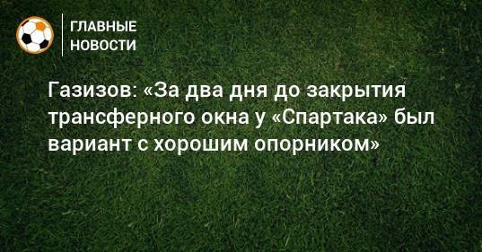Газизов: «За два дня до закрытия трансферного окна у «Спартака» был вариант с хорошим опорником»