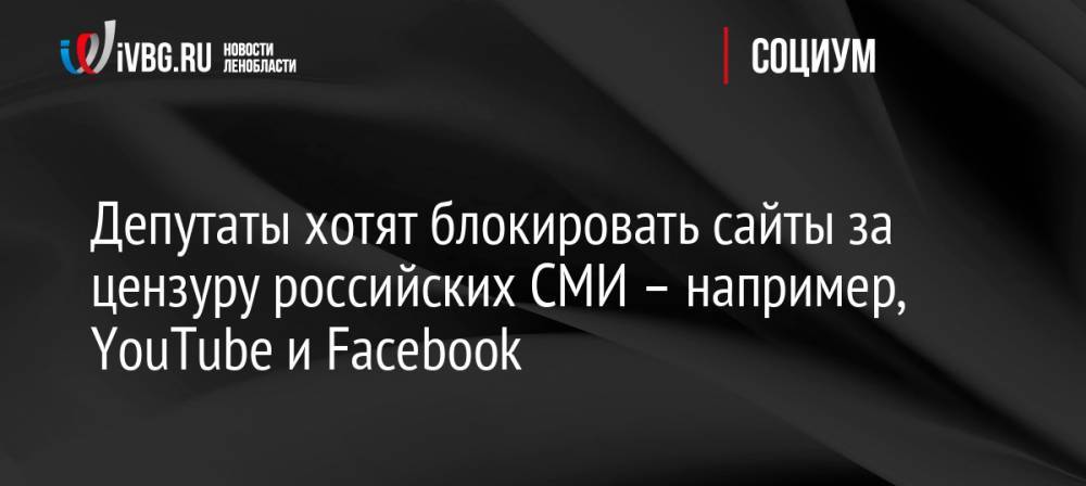 Депутаты хотят блокировать сайты за цензуру российских СМИ – например, YouTube и Facebook