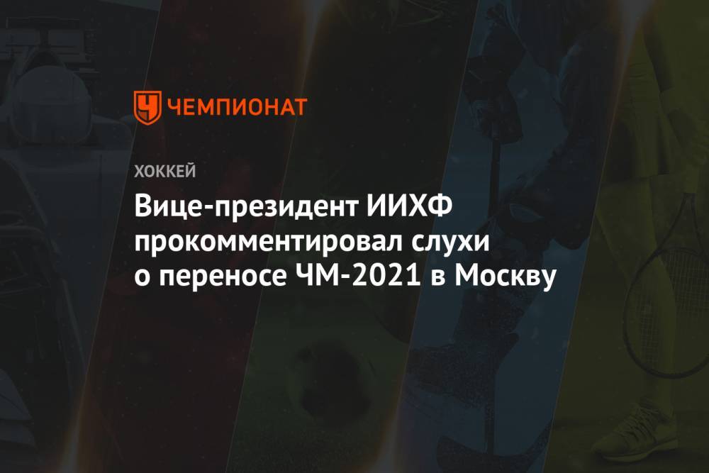 Вице-президент ИИХФ прокомментировал слухи о переносе ЧМ-2021 в Москву