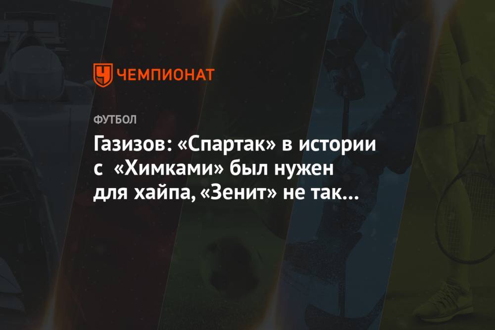 Газизов: «Спартак» в истории с «Химками» был нужен для хайпа, «Зенит» не так интересен