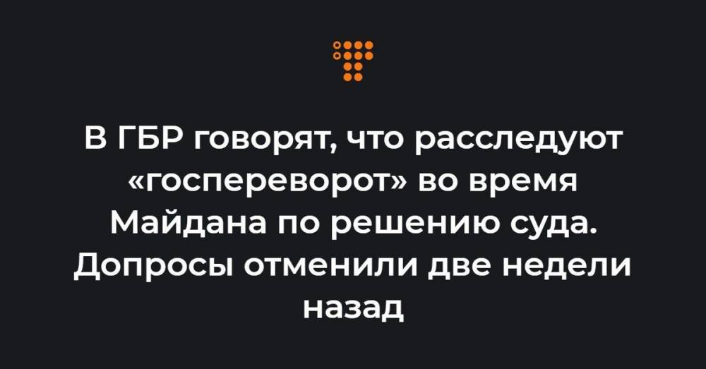 В ГБР говорят, что расследуют «госпереворот» во время Майдана по решению суда. Допросы отменили две недели назад