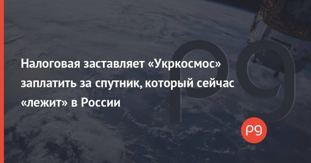 Налоговая заставляет «Укркосмос» заплатить за спутник, который сейчас «лежит» в России