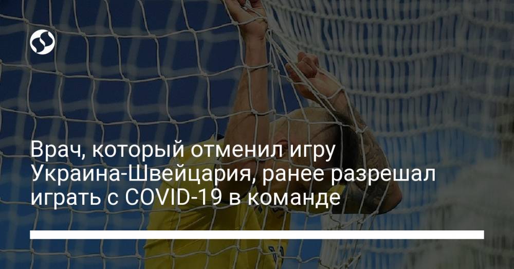 Врач, который отменил игру Украина-Швейцария, ранее разрешал играть с COVID-19 в команде
