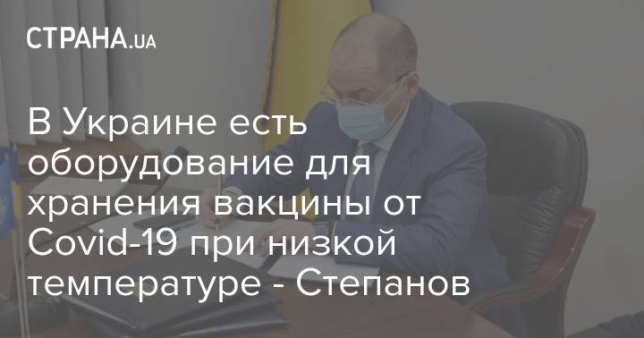В Украине есть оборудование для хранения вакцины от Covid-19 при низкой температуре - Степанов