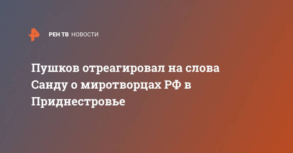 Пушков отреагировал на слова Санду о миротворцах РФ в Приднестровье