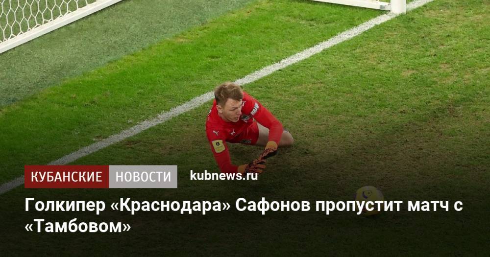 Голкипер «Краснодара» Сафонов пропустит матч с «Тамбовом»