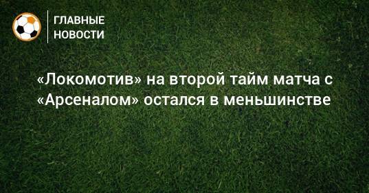 «Локомотив» на второй тайм матча с «Арсеналом» остался в меньшинстве