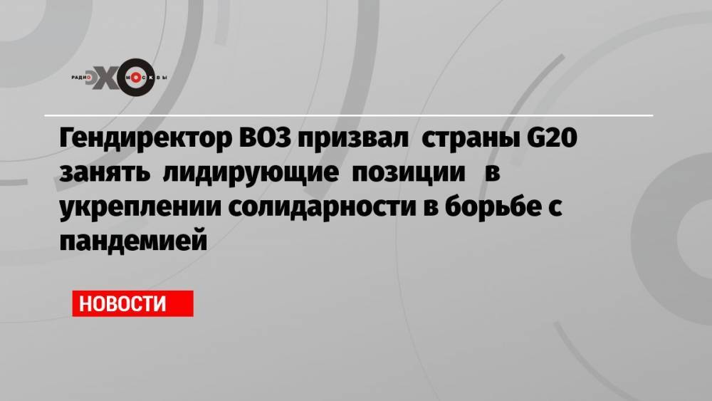 Гендиректор ВОЗ призвал страны G20 занять лидирующие позиции в укреплении солидарности в борьбе с пандемией