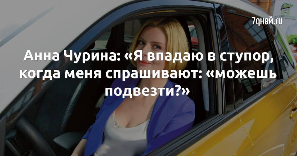Анна Чурина: «Я впадаю в ступор, когда меня спрашивают: «можешь подвезти?»