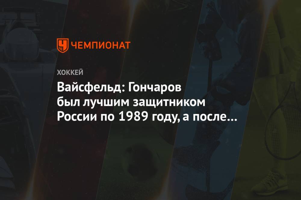 Вайсфельд: Гончаров был лучшим защитником России по 1989 году, а после США всё пошло вниз