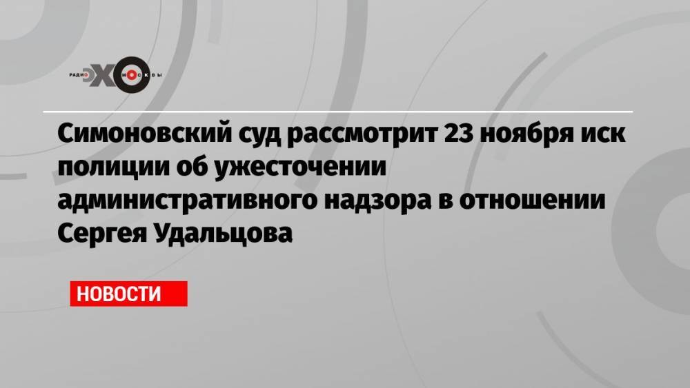 Симоновский суд рассмотрит 23 ноября иск полиции об ужесточении административного надзора в отношении Сергея Удальцова