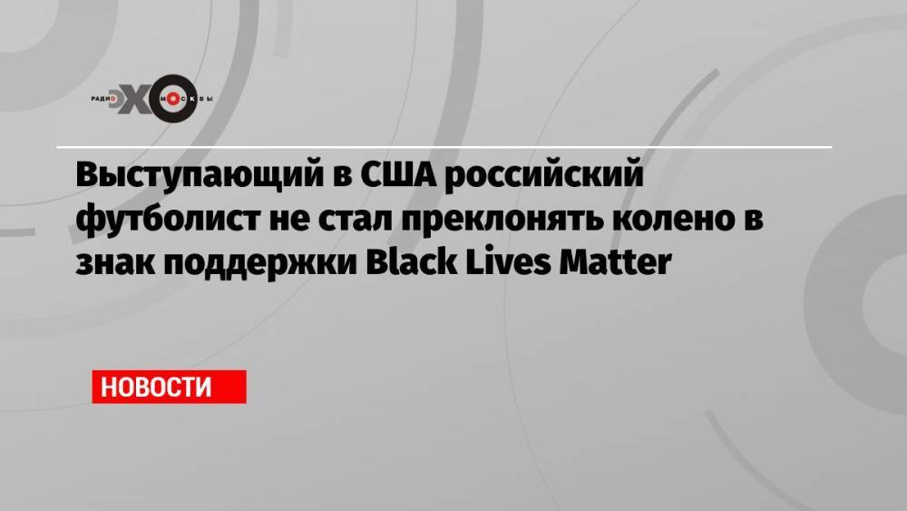 Выступающий в США российский футболист не стал преклонять колено в знак поддержки Black Lives Matter