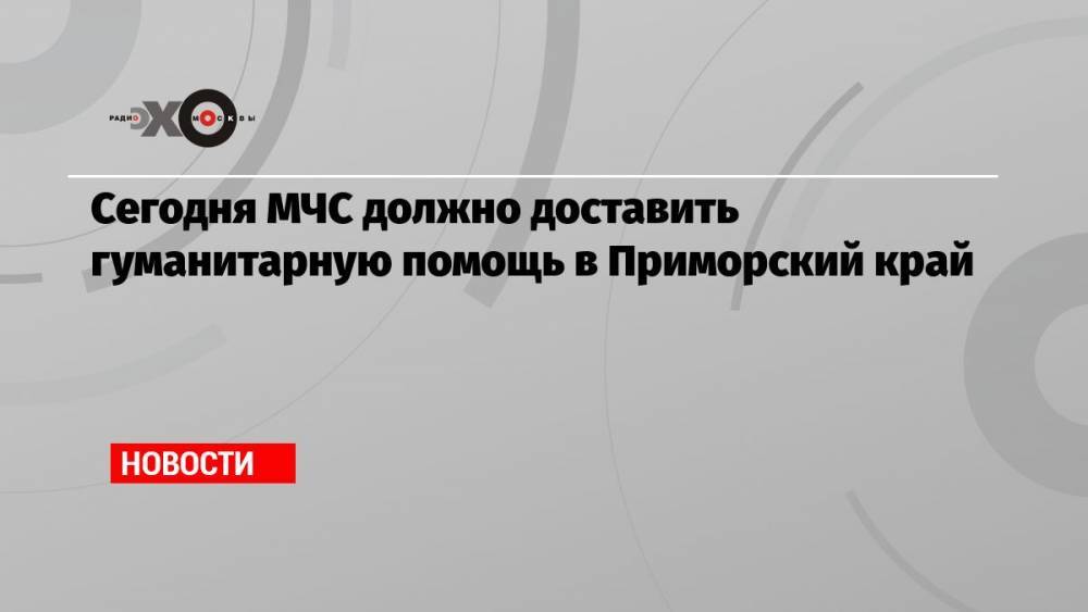 Сегодня МЧС должно доставить гуманитарную помощь в Приморский край