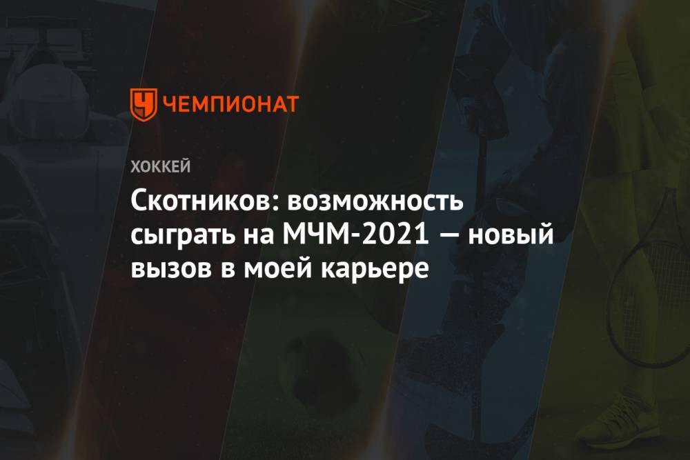 Скотников: возможность сыграть на МЧМ-2021 — новый вызов в моей карьере
