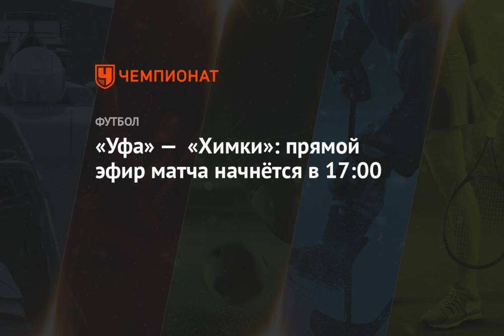 «Уфа» — «Химки»: прямой эфир матча начнётся в 17:00