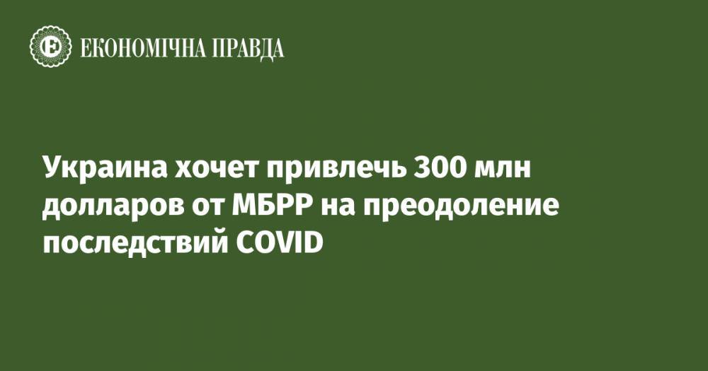Украина хочет привлечь 300 млн долларов от МБРР на преодоление последствий COVID