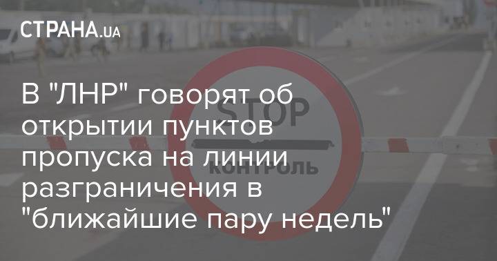 В "ЛНР" говорят об открытии пунктов пропуска на линии разграничения в "ближайшие пару недель"