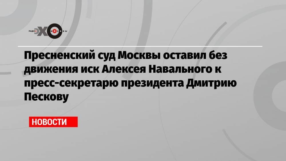 Пресненский суд Москвы оставил без движения иск Алексея Навального к пресс-секретарю президента Дмитрию Пескову
