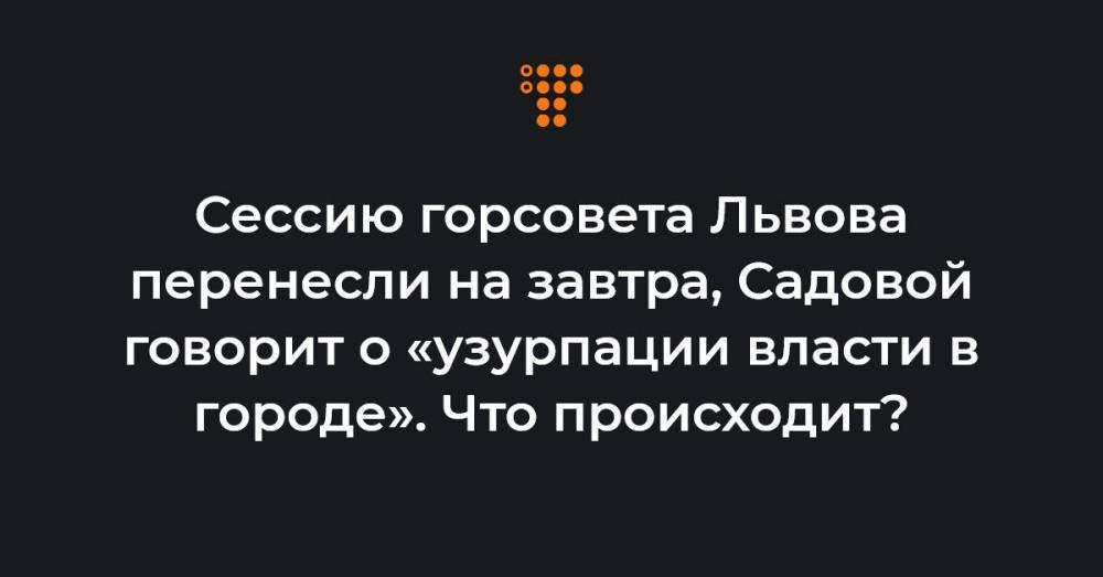 Сессию горсовета Львова перенесли на завтра, Садовой говорит об «узурпации власти в городе». Что происходит?