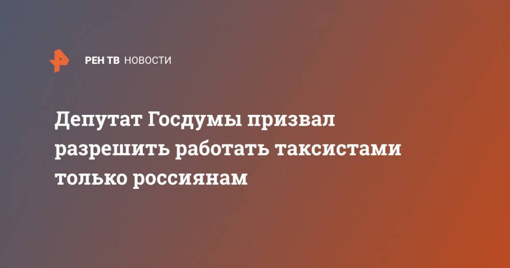 Депутат Госдумы призвал разрешить работать таксистами только россиянам