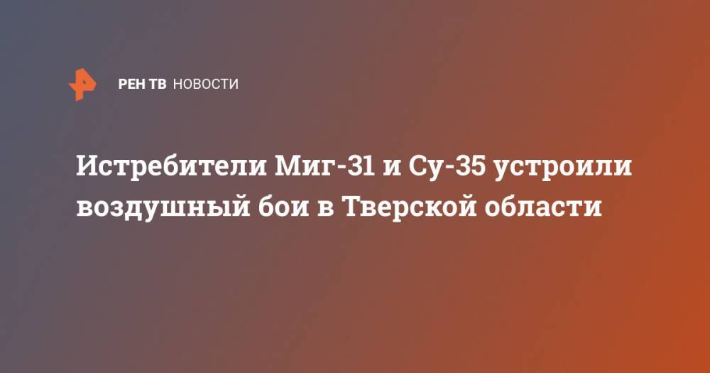 Истребители Миг-31 и Су-35 устроили воздушный бои в Тверской области