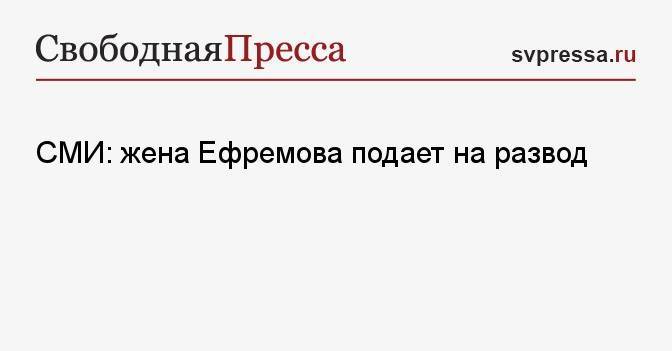СМИ: жена Ефремова подает на развод