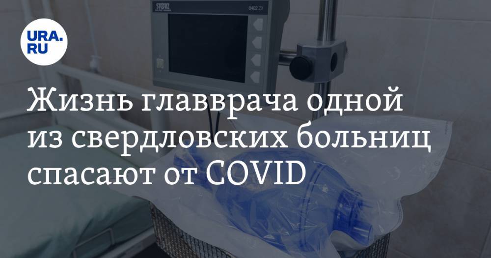 Жизнь главврача одной из свердловских больниц спасают от COVID
