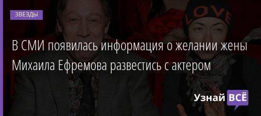В СМИ появилась информация о желании жены Михаила Ефремова развестись с актером