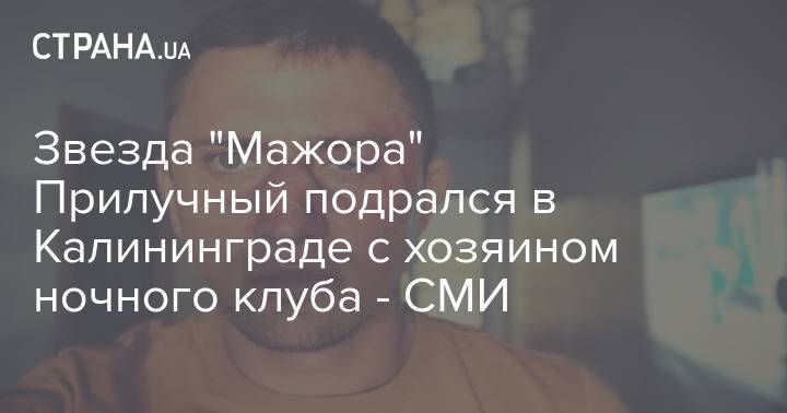 Звезда "Мажора" Прилучный подрался в Калининграде с хозяином ночного клуба - СМИ