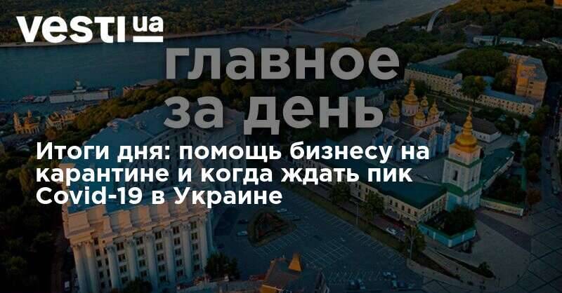 Итоги дня: помощь бизнесу на карантине и когда ждать пик Covid-19 в Украине