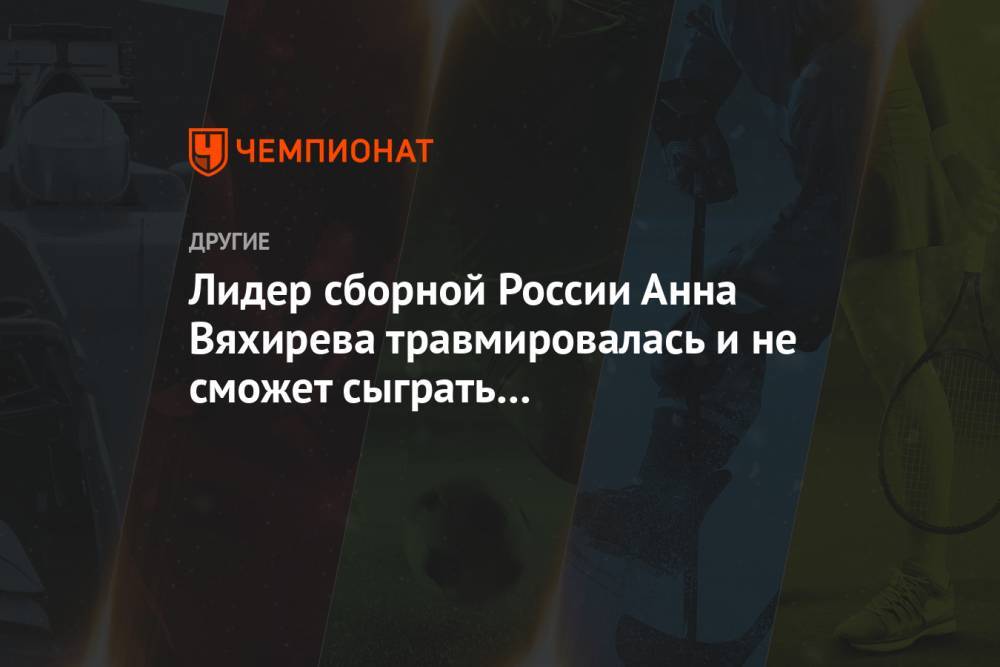 Лидер сборной России Анна Вяхирева травмировалась и не сможет сыграть на чемпионате Европы