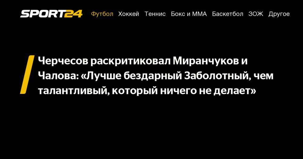 Черчесов раскритиковал Миранчуков и Чалова: «Лучше бездарный Заболотный, чем талантливый, который ничего не делает»