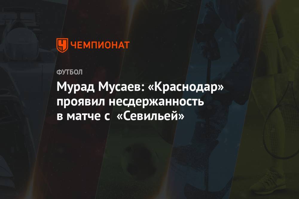 Мурад Мусаев: «Краснодар» проявил несдержанность в матче с «Севильей»