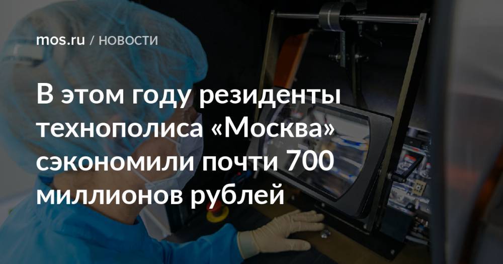 В этом году резиденты технополиса «Москва» сэкономили почти 700 миллионов рублей