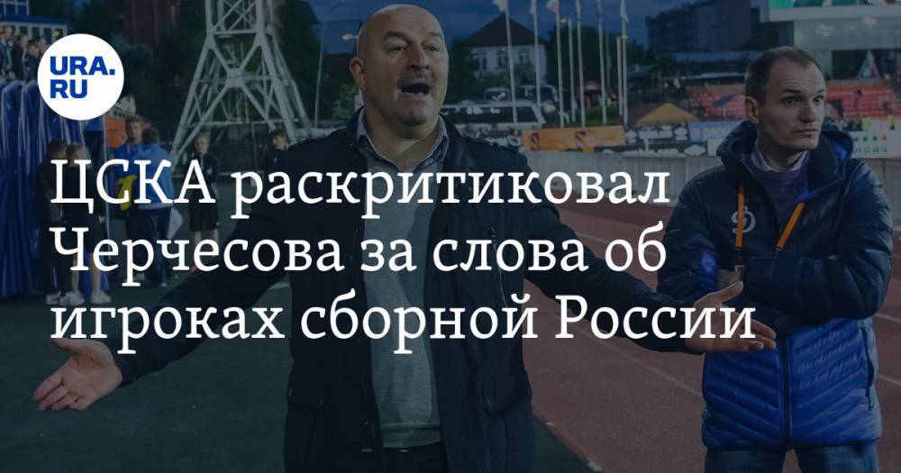 ЦСКА раскритиковал Черчесова за слова об игроках сборной России. «Многие считают его физруком»