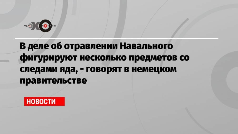 В деле об отравлении Навального фигурируют несколько предметов со следами яда, — говорят в немецком правительстве