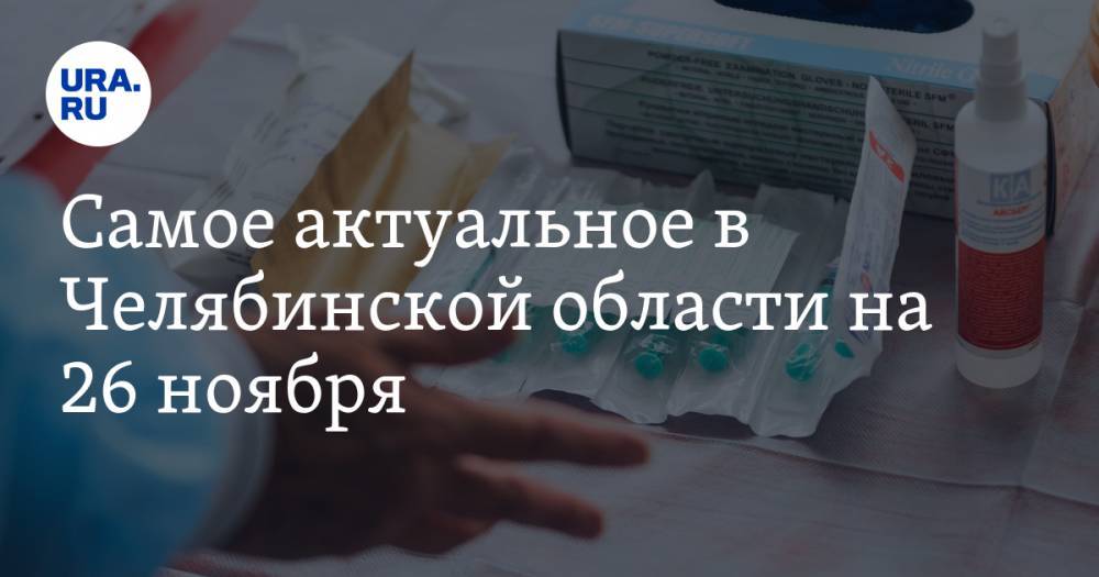Самое актуальное в Челябинской области на 26 ноября. Объявлены сроки массовой вакцинации от коронавируса, названа причина потопа в госпитале