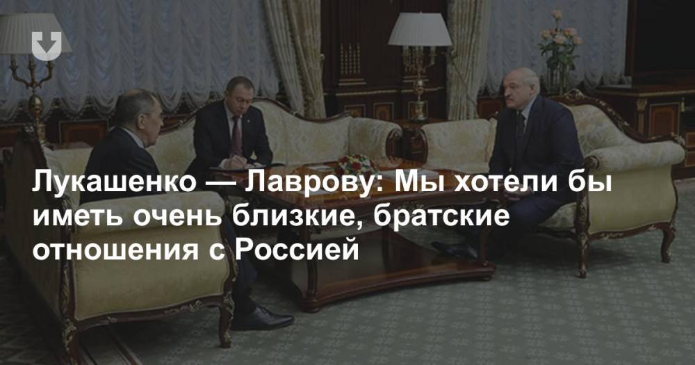 Лукашенко — Лаврову: Мы хотели бы иметь очень близкие, братские отношения с Россией
