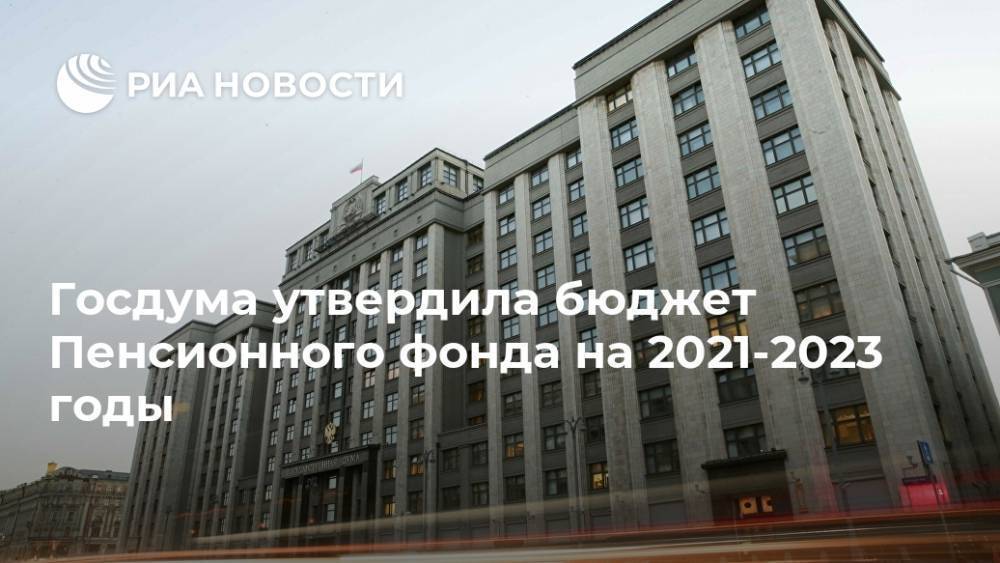 Госдума утвердила бюджет Пенсионного фонда на 2021-2023 годы