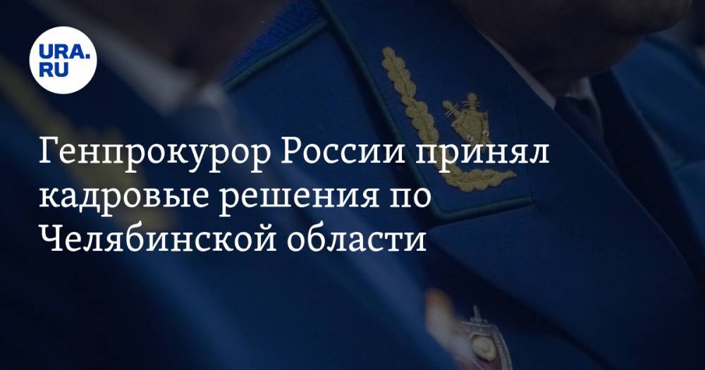 Генпрокурор России принял кадровые решения по Челябинской области