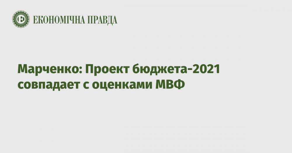 Марченко: Проект бюджета-2021 совпадает с оценками МВФ