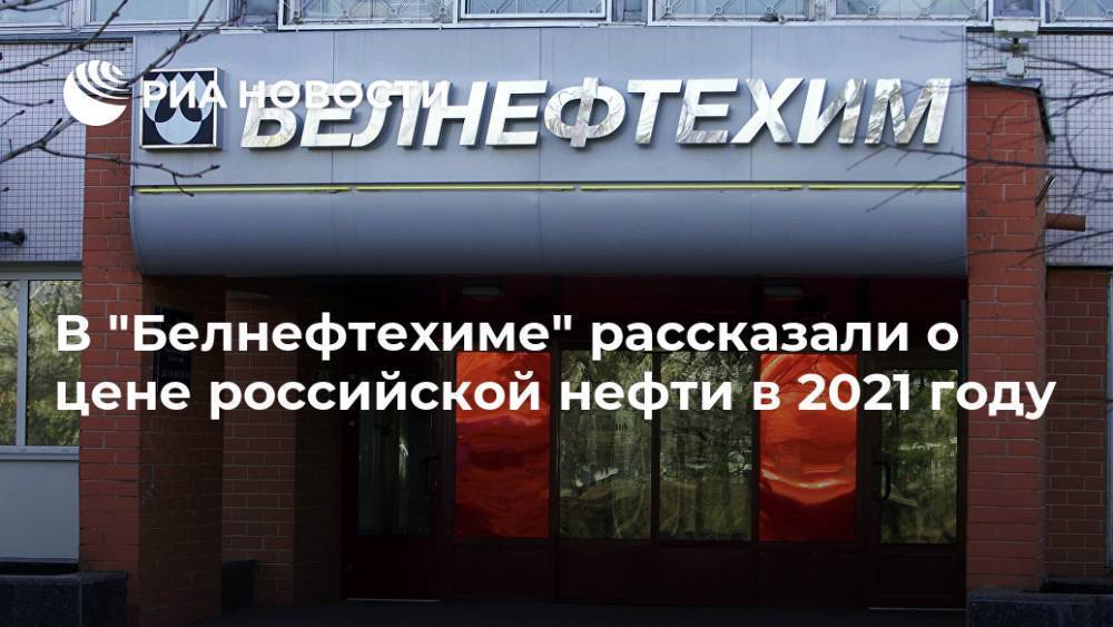 В "Белнефтехиме" рассказали о цене российской нефти в 2021 году