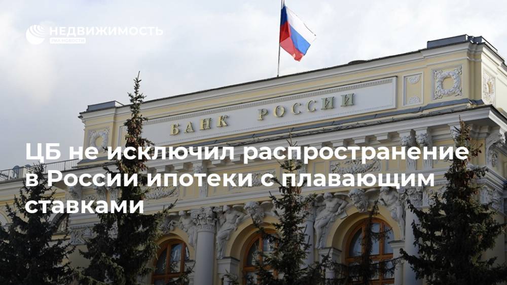 ЦБ не исключил распространение в России ипотеки с плавающим ставками